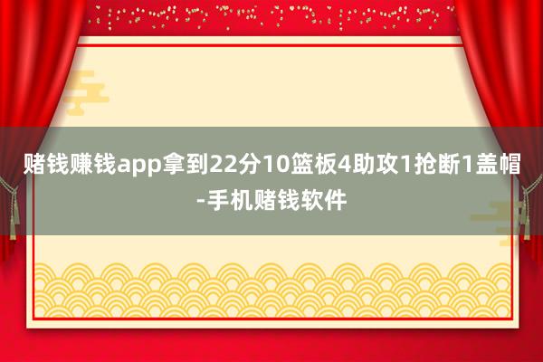赌钱赚钱app拿到22分10篮板4助攻1抢断1盖帽-手机赌钱软件