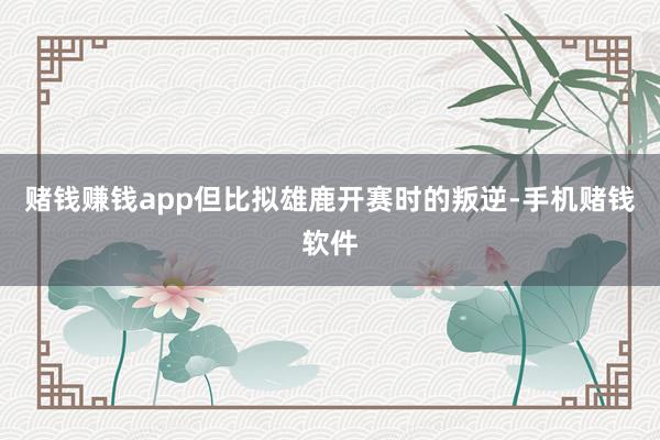 赌钱赚钱app但比拟雄鹿开赛时的叛逆-手机赌钱软件