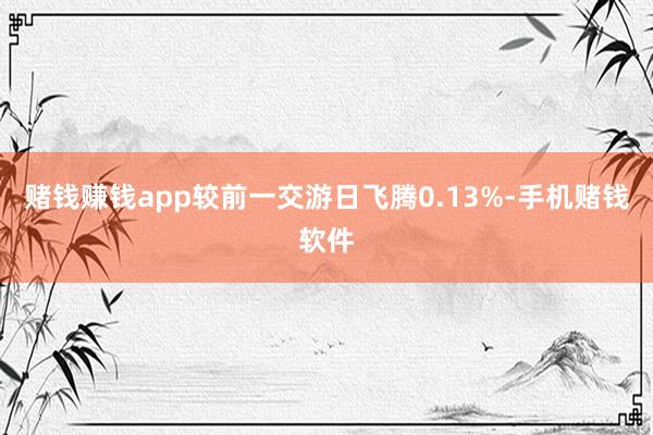 赌钱赚钱app较前一交游日飞腾0.13%-手机赌钱软件
