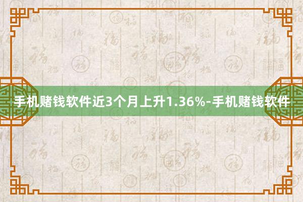 手机赌钱软件近3个月上升1.36%-手机赌钱软件