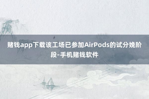 赌钱app下载该工场已参加AirPods的试分娩阶段-手机赌钱软件