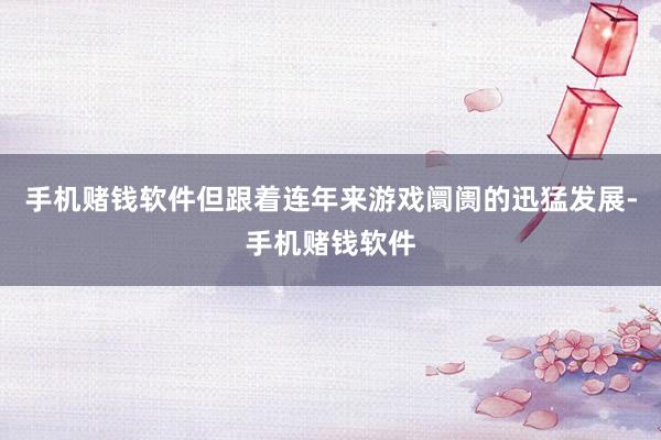 手机赌钱软件但跟着连年来游戏阛阓的迅猛发展-手机赌钱软件