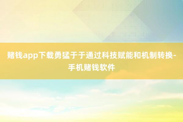 赌钱app下载勇猛于于通过科技赋能和机制转换-手机赌钱软件