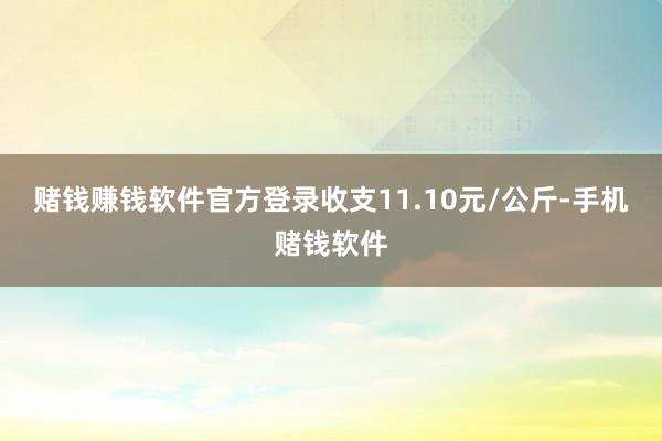 赌钱赚钱软件官方登录收支11.10元/公斤-手机赌钱软件