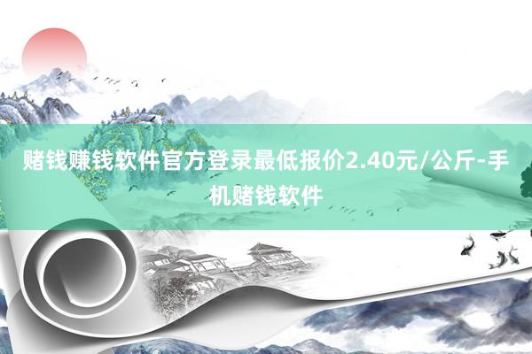 赌钱赚钱软件官方登录最低报价2.40元/公斤-手机赌钱软件