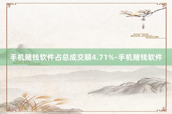 手机赌钱软件占总成交额4.71%-手机赌钱软件
