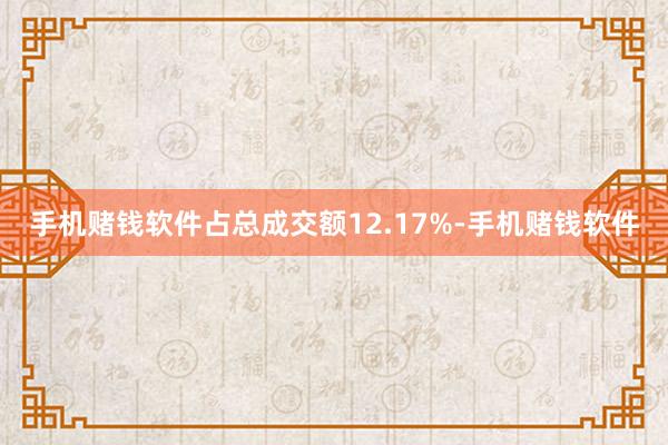 手机赌钱软件占总成交额12.17%-手机赌钱软件