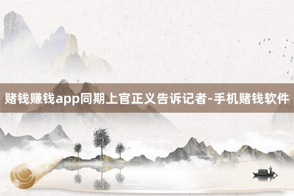 赌钱赚钱app同期上官正义告诉记者-手机赌钱软件
