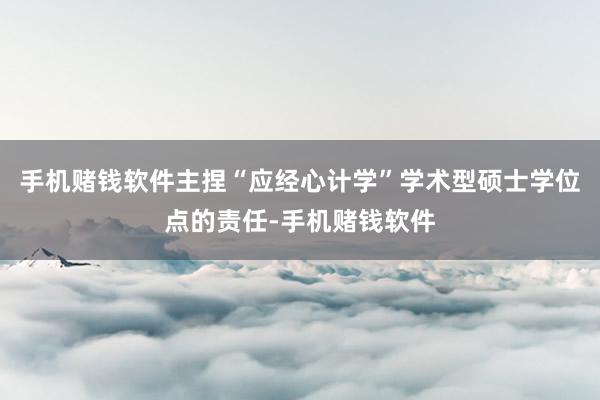 手机赌钱软件主捏“应经心计学”学术型硕士学位点的责任-手机赌钱软件