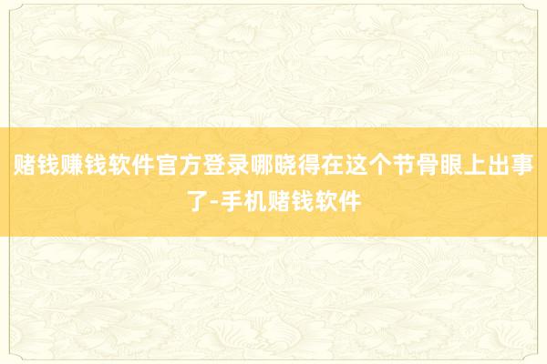 赌钱赚钱软件官方登录哪晓得在这个节骨眼上出事了-手机赌钱软件