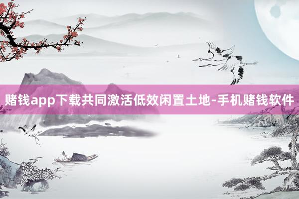 赌钱app下载共同激活低效闲置土地-手机赌钱软件
