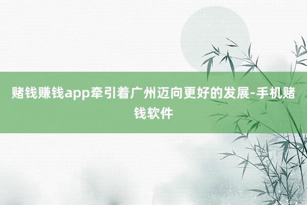 赌钱赚钱app牵引着广州迈向更好的发展-手机赌钱软件