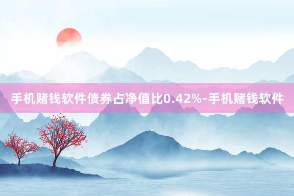 手机赌钱软件债券占净值比0.42%-手机赌钱软件