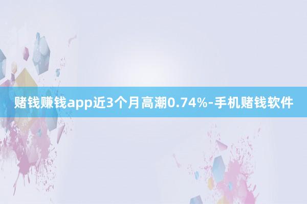 赌钱赚钱app近3个月高潮0.74%-手机赌钱软件