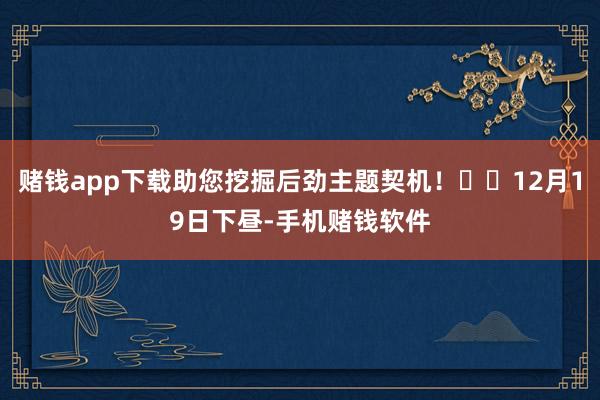 赌钱app下载助您挖掘后劲主题契机！		12月19日下昼-手机赌钱软件