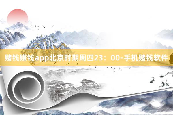 赌钱赚钱app　　北京时期周四23：00-手机赌钱软件
