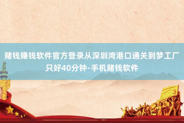 赌钱赚钱软件官方登录从深圳湾港口通关到梦工厂只好40分钟-手机赌钱软件