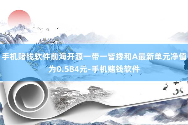 手机赌钱软件前海开源一带一皆搀和A最新单元净值为0.584元-手机赌钱软件