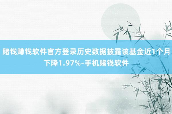 赌钱赚钱软件官方登录历史数据披露该基金近1个月下降1.97%-手机赌钱软件