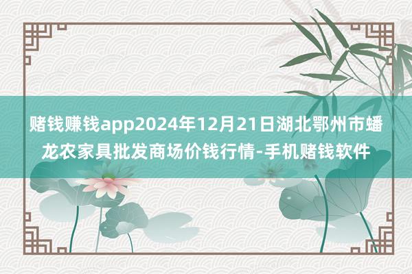 赌钱赚钱app2024年12月21日湖北鄂州市蟠龙农家具批发商场价钱行情-手机赌钱软件