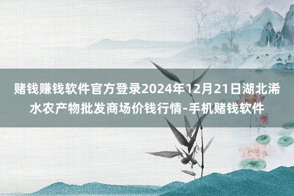 赌钱赚钱软件官方登录2024年12月21日湖北浠水农产物批发商场价钱行情-手机赌钱软件