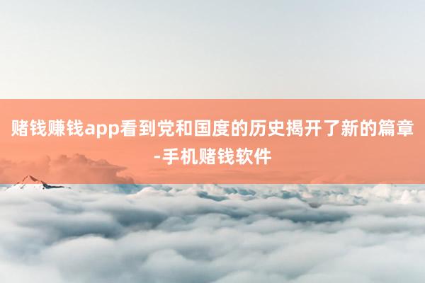 赌钱赚钱app看到党和国度的历史揭开了新的篇章-手机赌钱软件