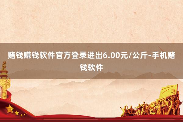赌钱赚钱软件官方登录进出6.00元/公斤-手机赌钱软件