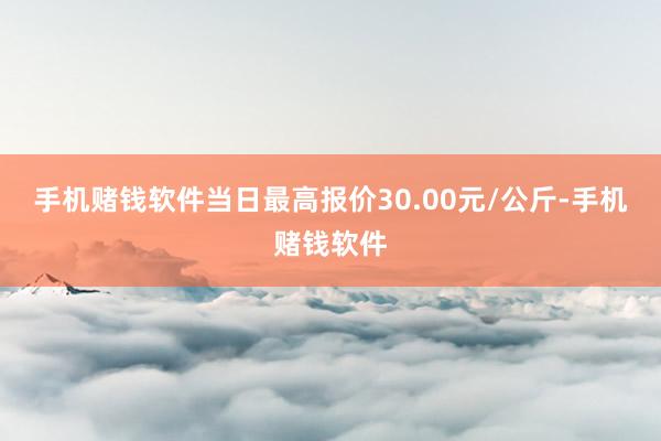 手机赌钱软件当日最高报价30.00元/公斤-手机赌钱软件