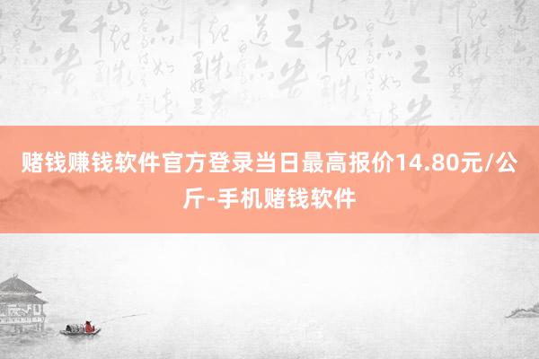 赌钱赚钱软件官方登录当日最高报价14.80元/公斤-手机赌钱软件