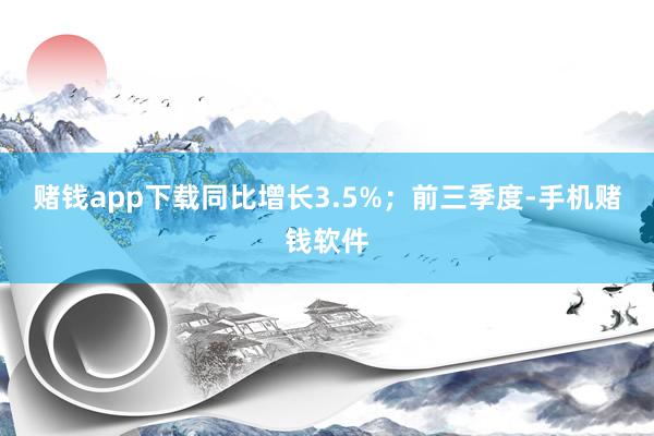 赌钱app下载同比增长3.5%；前三季度-手机赌钱软件