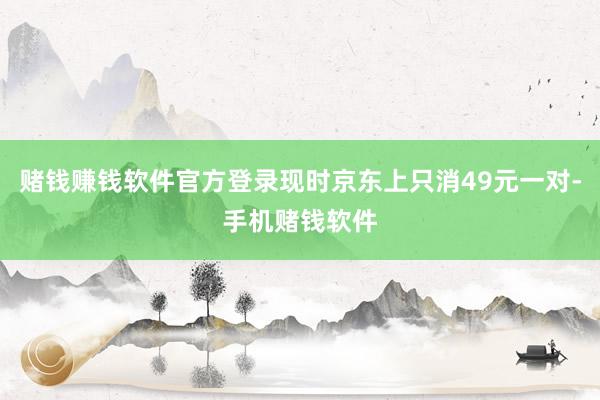 赌钱赚钱软件官方登录现时京东上只消49元一对-手机赌钱软件