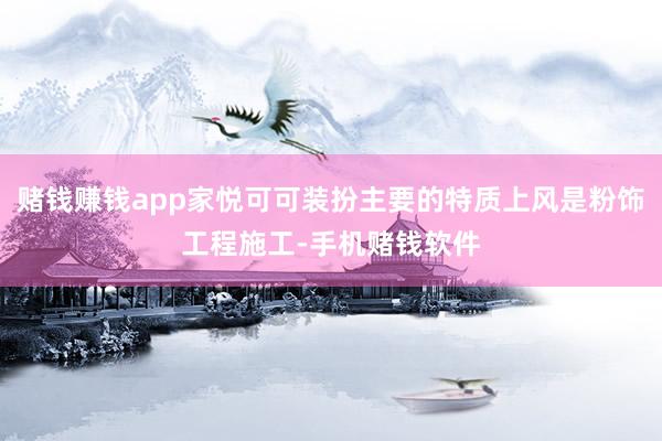 赌钱赚钱app家悦可可装扮主要的特质上风是粉饰工程施工-手机赌钱软件
