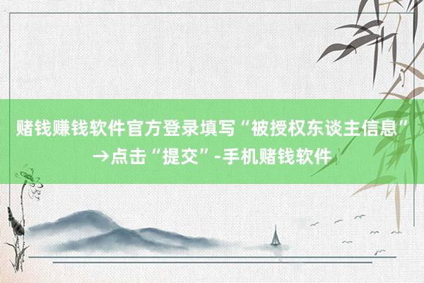 赌钱赚钱软件官方登录填写“被授权东谈主信息”→点击“提交”-手机赌钱软件