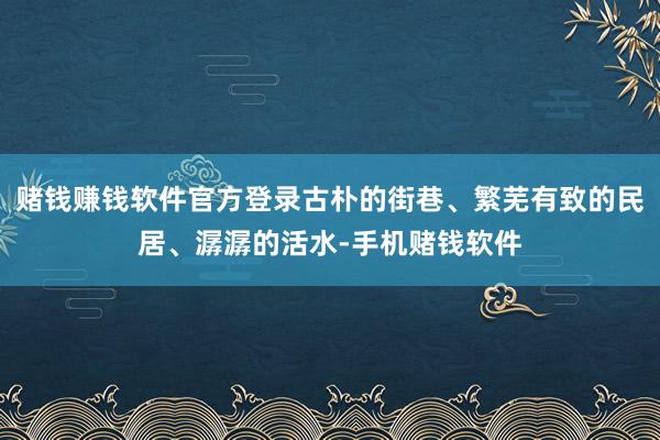 赌钱赚钱软件官方登录古朴的街巷、繁芜有致的民居、潺潺的活水-手机赌钱软件