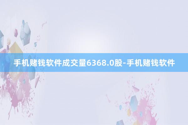 手机赌钱软件成交量6368.0股-手机赌钱软件