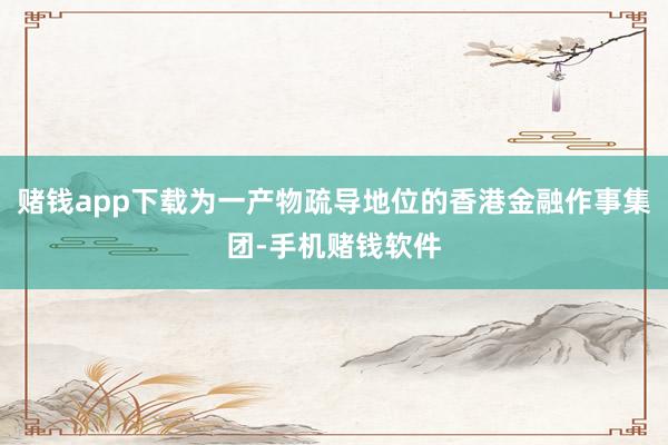 赌钱app下载为一产物疏导地位的香港金融作事集团-手机赌钱软件