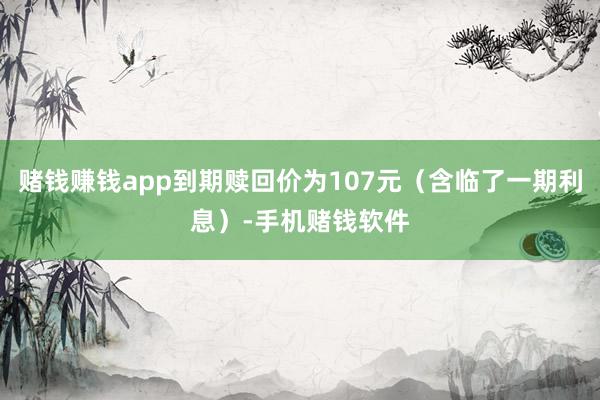 赌钱赚钱app到期赎回价为107元（含临了一期利息）-手机赌钱软件