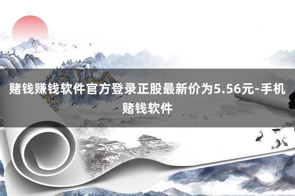 赌钱赚钱软件官方登录正股最新价为5.56元-手机赌钱软件