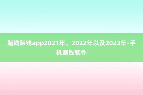 赌钱赚钱app2021年、2022年以及2023年-手机赌钱软件
