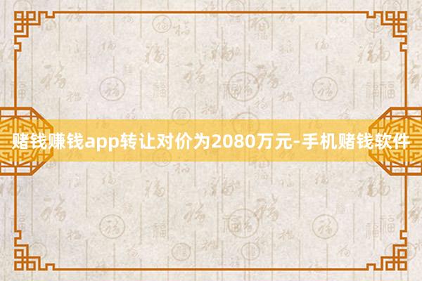 赌钱赚钱app转让对价为2080万元-手机赌钱软件