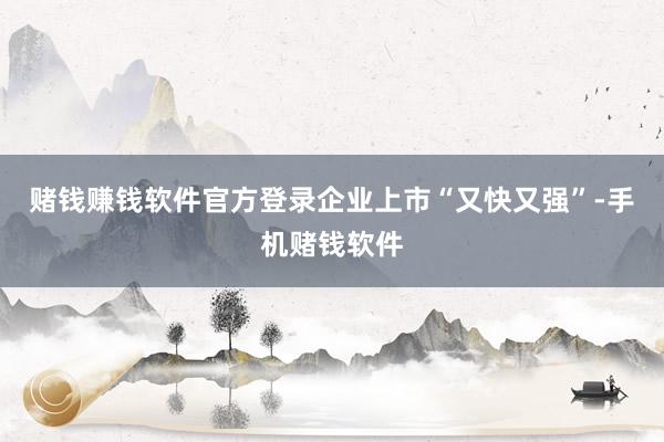 赌钱赚钱软件官方登录企业上市“又快又强”-手机赌钱软件
