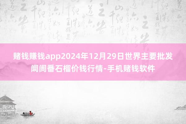 赌钱赚钱app2024年12月29日世界主要批发阛阓番石榴价钱行情-手机赌钱软件
