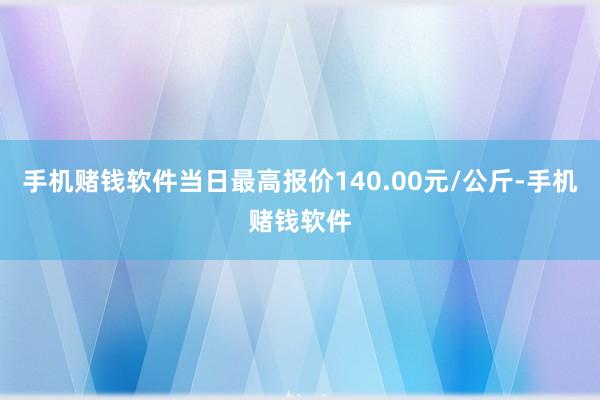 手机赌钱软件当日最高报价140.00元/公斤-手机赌钱软件
