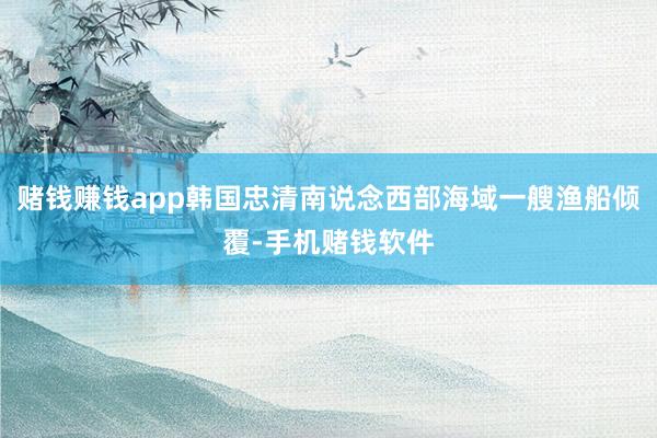 赌钱赚钱app韩国忠清南说念西部海域一艘渔船倾覆-手机赌钱软件