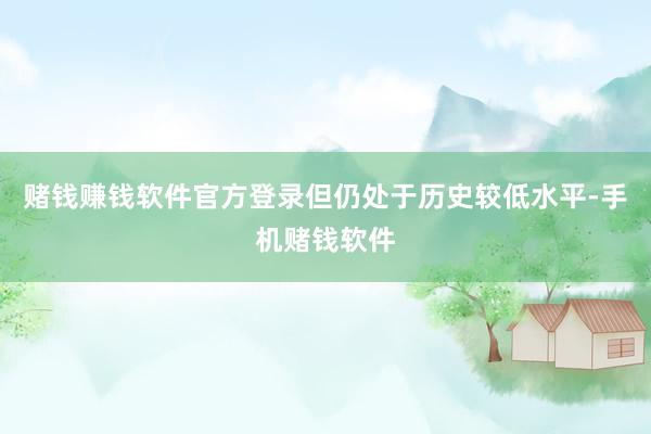 赌钱赚钱软件官方登录但仍处于历史较低水平-手机赌钱软件