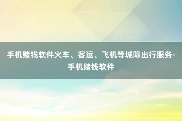 手机赌钱软件火车、客运、飞机等城际出行服务-手机赌钱软件