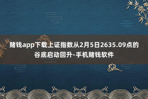 赌钱app下载上证指数从2月5日2635.09点的谷底启动回升-手机赌钱软件