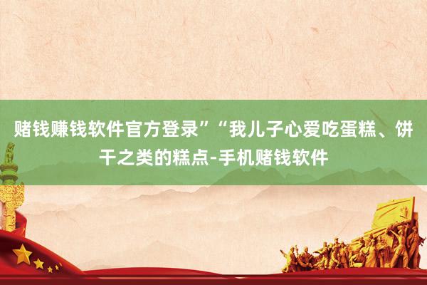 赌钱赚钱软件官方登录”“我儿子心爱吃蛋糕、饼干之类的糕点-手机赌钱软件