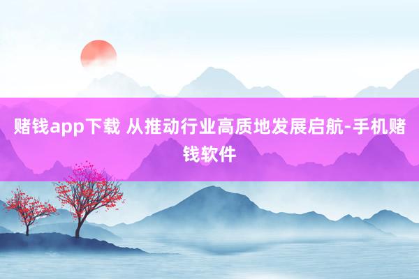 赌钱app下载 从推动行业高质地发展启航-手机赌钱软件