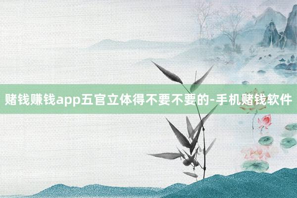 赌钱赚钱app五官立体得不要不要的-手机赌钱软件
